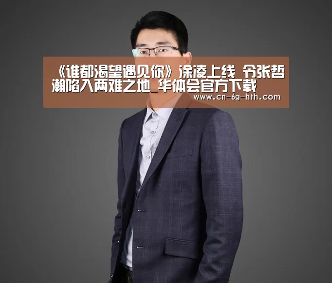 《谁都渴望遇见你》涂凌上线 令张哲瀚陷入两难之地_华体会官方下载(图2) 华体会app官方下载,华体会官方入口