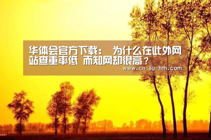 华体会官方下载:
为什么在此外网站查重率低 而知网却很高?(图1) 华体会官网下载